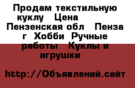 Продам текстильную куклу › Цена ­ 1 100 - Пензенская обл., Пенза г. Хобби. Ручные работы » Куклы и игрушки   